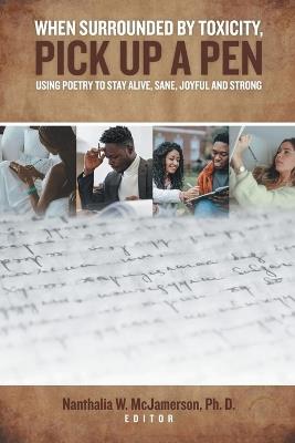 When Surrounded by Toxicity, Pick Up a Pen: Using Poetry to Stay Alive, Sane, Joyful and Strong - cover