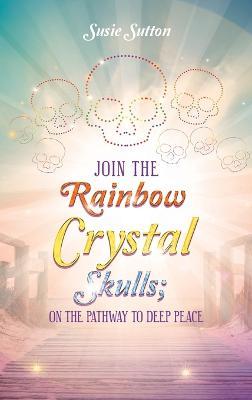 Join the Rainbow Crystal Skulls; on the Pathway to Deep Peace - Susie Sutton - cover