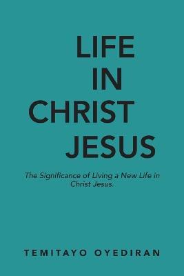 Life in Christ Jesus: The Significance of Living a New Life in Christ Jesus - Temitayo Oyediran - cover