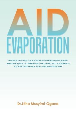 Aid Evaporation: Dynamics of Supply Side Forces in Overseas Development Assistance (Oda): Confronting the Global Aid Governance Architecture from a Pan- African Perspective - Dr Litha Musyimi-Ogana - cover