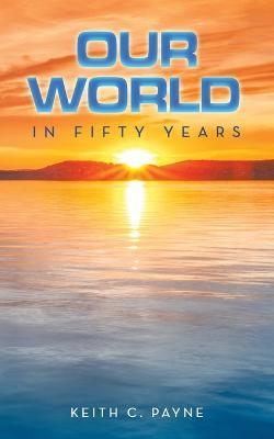 Our World in Fifty Years - Keith C Payne - cover