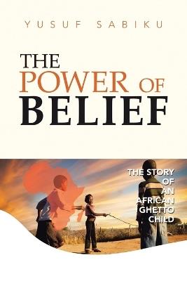 The Power of Belief: The Story of an African Ghetto Child - Yusuf Sabiku - cover