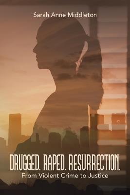 Drugged. Raped. Resurrection.: From Violent Crime to Justice - Sarah Anne Middleton - cover