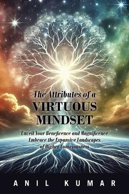 The Attributes of a Virtuous Mindset: Unveil Your Beneficence and Magnificence Embrace the Expansive Landscapes of Higher Consciousness - Anil Kumar - cover