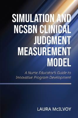 Simulation and NCSBN Clinical Judgment Measurement Model: A Nurse Educator's Guide to Innovative Program Development - Laura Mcllvoy - cover