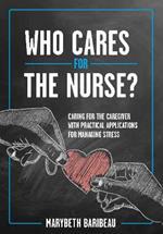 Who Cares for the Nurse?: Caring for the Caregiver with Practical Applications for Managing Stress