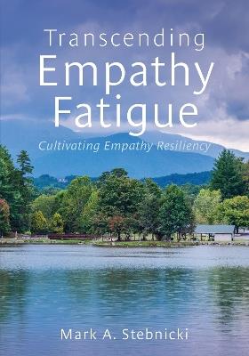 Transcending Empathy Fatigue: Cultivating Empathy Resiliency - Mark A. Stebnicki - cover