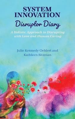 System Innovation Disruptor Diary: A Holistic Approach to Disrupting with Love and Human Caring - Julie Kennedy Oehlert,Kathleen Sitzman - cover