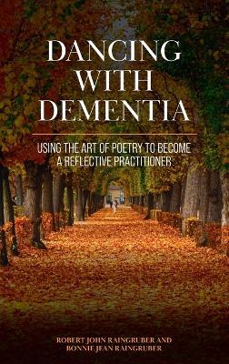 Dancing with Dementia: Using the Art of Poetry to Become a Reflective Practitioner - Bonnie Raingruber - cover
