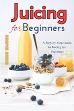 Juicing for Beginners: A Step-by-Step Guide to Juicing for Beginners