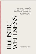 Holistic Wellness: Achieving Optimal Health and Balance in the Modern World.