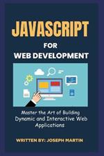 JavaScript For Web Development: Master the Art of Building Dynamic and Interactive Web Applications
