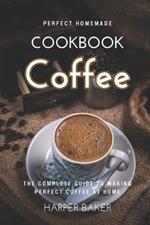 Perfect Homemade Coffee Cookbook: The Complete Guide to Making Perfect Coffee at Home