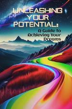 Unleashing Your Potential: A Guide to Achieving Your Dreams