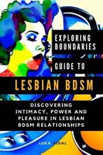 Exploring Boundaries: A GUIDE TO LESBIAN BDSM: Discovering Intimacy, Power and Pleasure in Lesbian BDSM Relationships