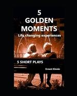5 GOLDEN MOMENTS 5 short plays: life changing experiences