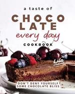 A Taste of Chocolate Every Day Cookbook: Don't Deny Yourself Some Chocolate Bliss