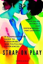 Strap-On Play: Exploring Intimacy and Empowerment for Lesbians: A Comprehensive Guide to Pleasurable and Fulfilling Experiences