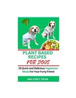 Plant Based Recipes for Dogs: 25 Quick and Delicious Vegetarian Meals For Your Furry Friend