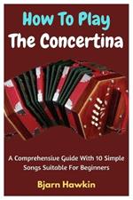 How To Play The Concertina: A Comprehensive Guide With 10 Simple Songs Suitable For Beginners