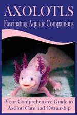 Axolotls Fascinating Aquatic Companions: Your Comprehensive Guide to Axolotl Care and Ownership