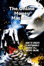 The Online Money Machine: How to Create a Sustainable Source of Income Online