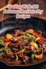 Sizzling Wok: 103 Delicious Beef Stir-Fry Recipes