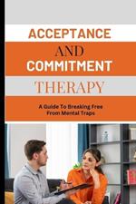 Acceptance and Commitment Therapy: A Guide To Breaking Free From Mental Traps.