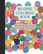 Reverse Coloring Book: We Provide The Colors, You Draw The Lines
