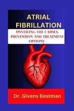 Atrial Fibrillation: Unveiling the Causes, Prevention and Treatment Options
