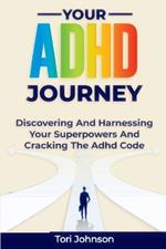 Your ADHD Journey: Discovering And Harnessing Your Superpowers And Cracking The Adhd Code
