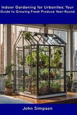 Indoor Gardening for Urbanites: Your Guide to Growing Fresh Produce Year-Round