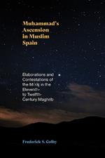 Muhammad's Ascension in Muslim Spain: Elaborations and Contestations of the Mi?raj in the Eleventh- to Twelfth-Century Maghrib