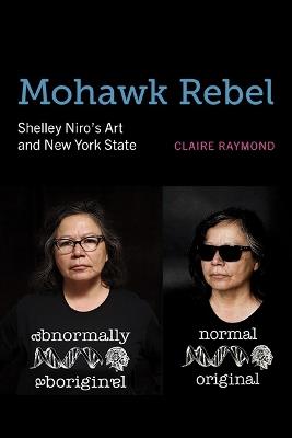 Mohawk Rebel: Shelley Niro’s Art and New York State - Claire Raymond - cover