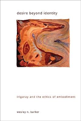 Desire beyond Identity: Irigaray and the Ethics of Embodiment - Wesley N. Barker - cover