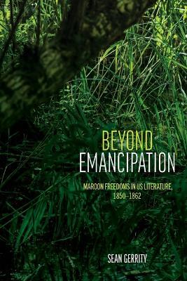 Beyond Emancipation: Maroon Freedoms in US Literature, 1850–1862 - Sean Gerrity - cover
