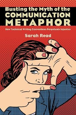 Busting the Myth of the Communication Metaphor: How Technical Writing Conventions Perpetuate Injustice - Sarah Read - cover