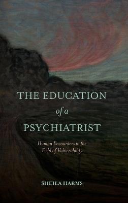 The Education of a Psychiatrist: Human Encounters in the Field of Vulnerability - Sheila Harms - cover