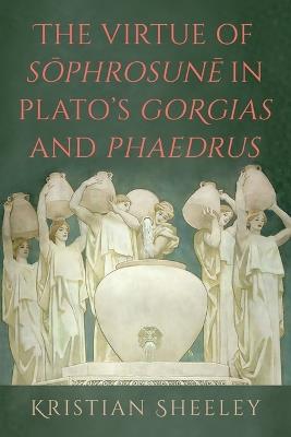 The Virtue of Sōphrosunē in Plato's Gorgias and Phaedrus - Kristian Sheeley - cover