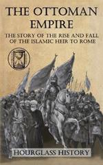 The Ottoman Empire: The Story of the Rise and Fall of the Islamic Heir to Rome