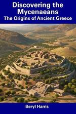 Discovering the Mycenaeans: The Origins of Ancient Greece
