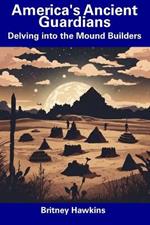 America's Ancient Guardians: Delving into the Mound Builders