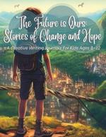 The Future Is Ours: Stories Of Change And: A Creative Writing Prompts For Kids Ages 8-12