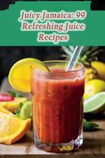 Juicy Jamaica: 99 Refreshing Juice Recipes