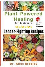 Plant-Powered Healing For Beginners: Cancer-Fighting Recipes. BONUS: 30-DAY MEAL PLANNER