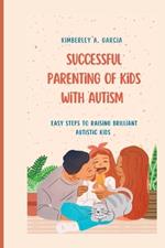 Successful Parenting Of Kids With Autism: Easy Steps To Raising Brilliant Autistic Kids