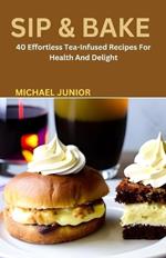 Sip & Bake: 40 Effortless Tea-Infused Recipes For Health And Delight