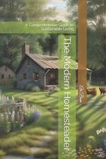 The Modern Homesteader: A Comprehensive Guide to Sustainable Living