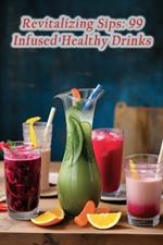 Revitalizing Sips: 99 Infused Healthy Drinks