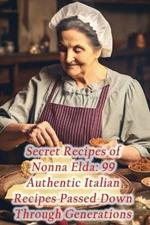 Secret Recipes of Nonna Elda: 99 Authentic Italian Recipes Passed Down Through Generations